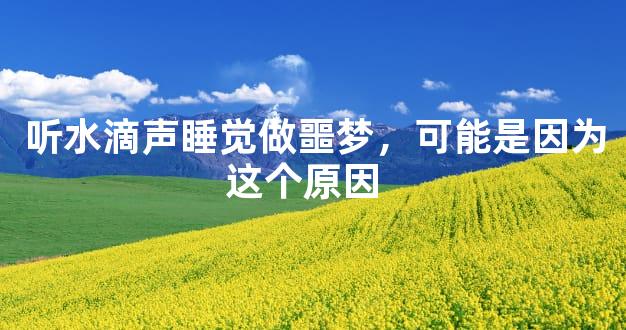 听水滴声睡觉做噩梦，可能是因为这个原因  